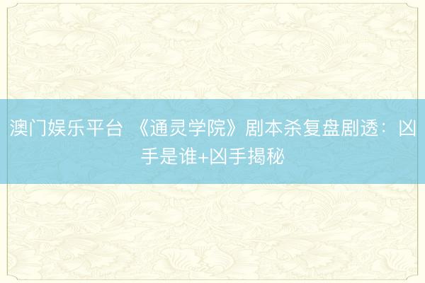 澳门娱乐平台 《通灵学院》剧本杀复盘剧透：凶手是谁+凶手揭秘
