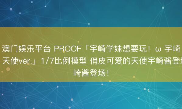 澳门娱乐平台 PROOF「宇崎学妹想要玩!ω 宇崎花 天使ver.」1/7比例模型 俏皮可爱的天使宇崎酱登场!