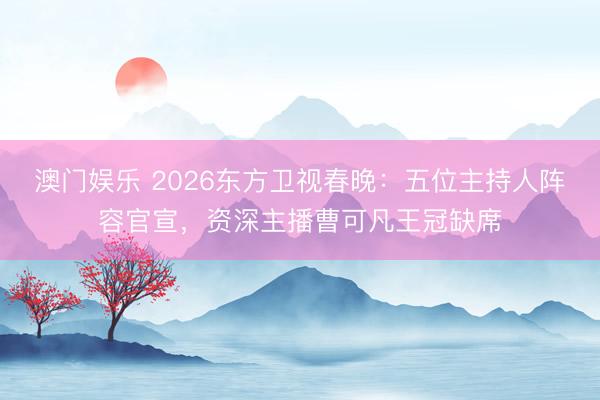 澳门娱乐 2026东方卫视春晚：五位主持人阵容官宣，资深主播曹可凡王冠缺席