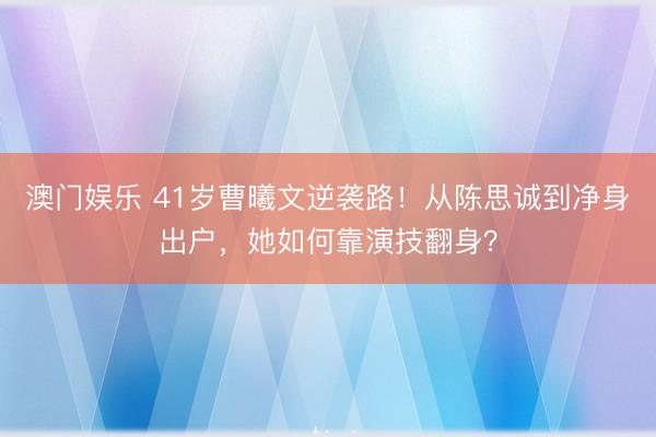 澳门娱乐 41岁曹曦文逆袭路！从陈思诚到净身出户，她如何靠演技翻身？