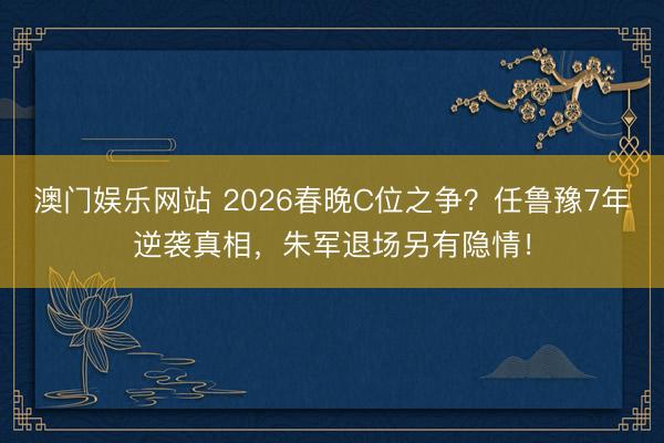 澳门娱乐网站 2026春晚C位之争?任鲁豫7年逆袭真相,朱军退场另有隐情!