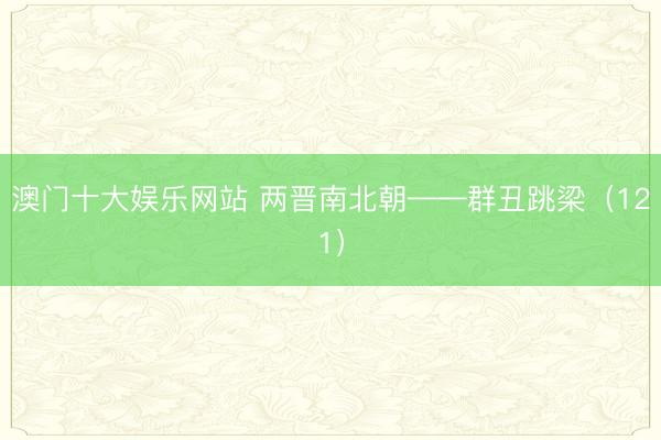 澳门十大娱乐网站 两晋南北朝——群丑跳梁（121）