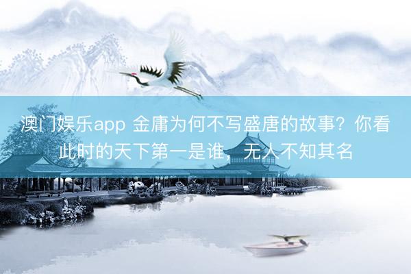 澳门娱乐app 金庸为何不写盛唐的故事？你看此时的天下第一是谁，无人不知其名