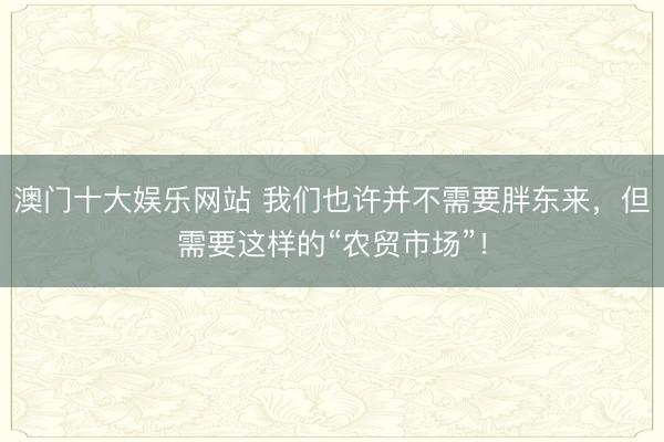 澳门十大娱乐网站 我们也许并不需要胖东来，但需要这样的“农贸市场”！
