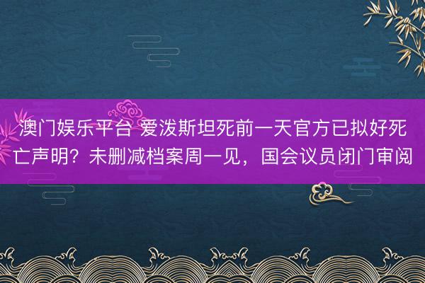 澳门娱乐平台 爱泼斯坦死前一天官方已拟好死亡声明？未删减档案周一见，国会议员闭门审阅