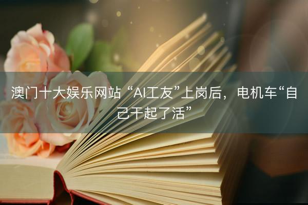 澳门十大娱乐网站 “AI工友”上岗后,电机车“自己干起了活”