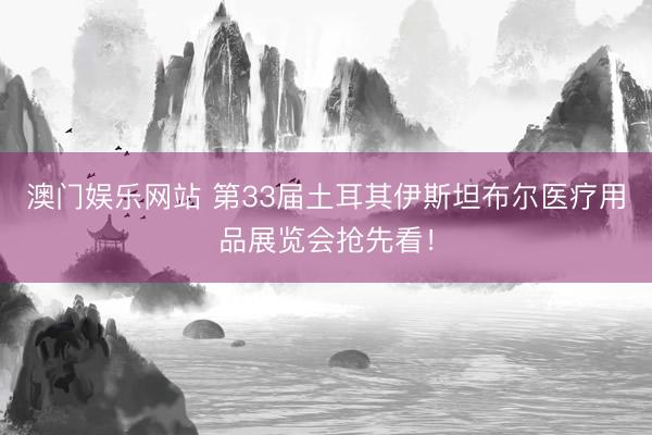 澳门娱乐网站 第33届土耳其伊斯坦布尔医疗用品展览会抢先看！