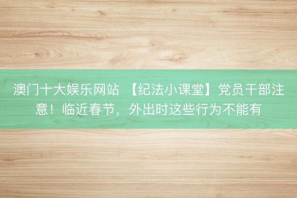 澳门十大娱乐网站 【纪法小课堂】党员干部注意！临近春节，外出时这些行为不能有