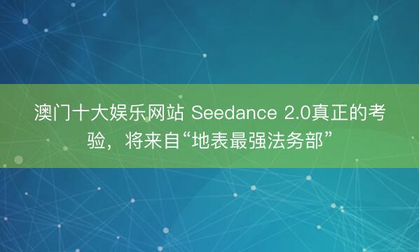 澳门十大娱乐网站 Seedance 2.0真正的考验，将来自“地表最强法务部”