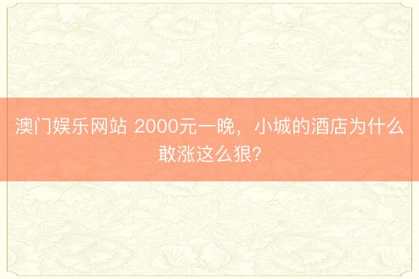 澳门娱乐网站 2000元一晚，小城的酒店为什么敢涨这么狠？