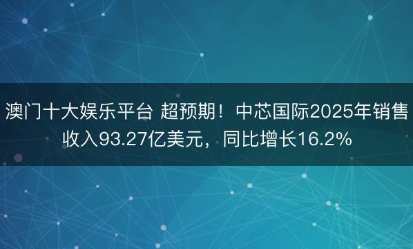 澳门十大娱乐平台 超预期！中芯国际2025年销售收入93.27亿美元，同比增长16.2%