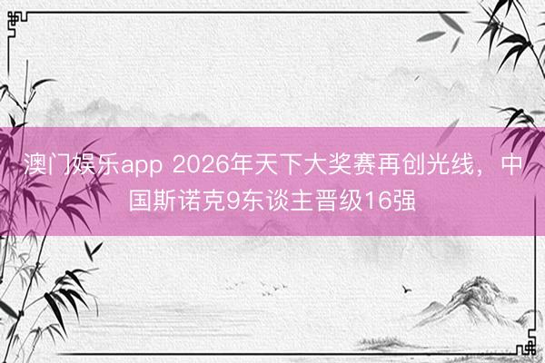 澳门娱乐app 2026年天下大奖赛再创光线，中国斯诺克9东谈主晋级16强