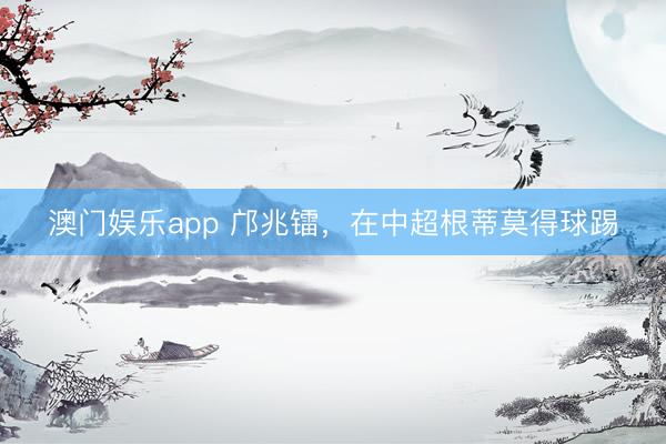 澳门娱乐app 邝兆镭，在中超根蒂莫得球踢