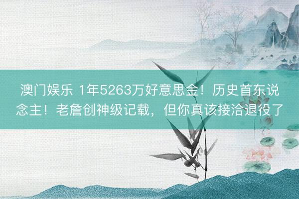 澳门娱乐 1年5263万好意思金!历史首东说念主!老詹创神级记载,但你真该接洽退役了