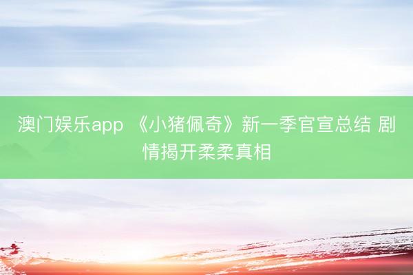 澳门娱乐app 《小猪佩奇》新一季官宣总结 剧情揭开柔柔真相