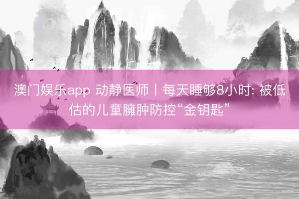 澳门娱乐app 动静医师丨每天睡够8小时: 被低估的儿童臃肿防控“金钥匙”