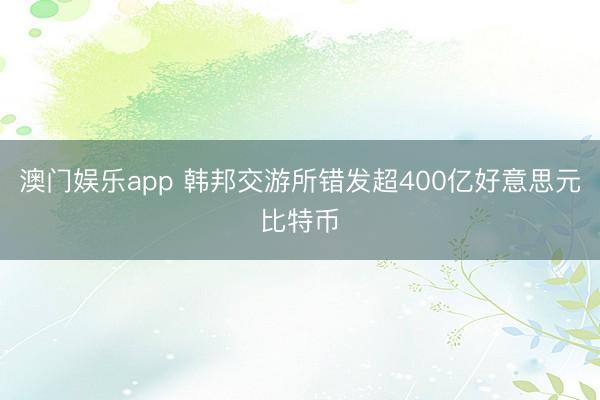 澳门娱乐app 韩邦交游所错发超400亿好意思元比特币