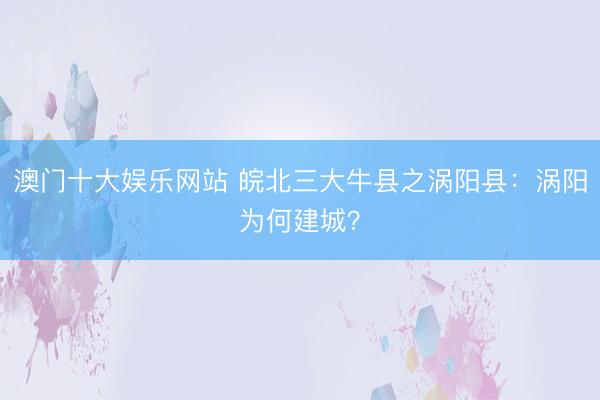 澳门十大娱乐网站 皖北三大牛县之涡阳县：涡阳为何建城？