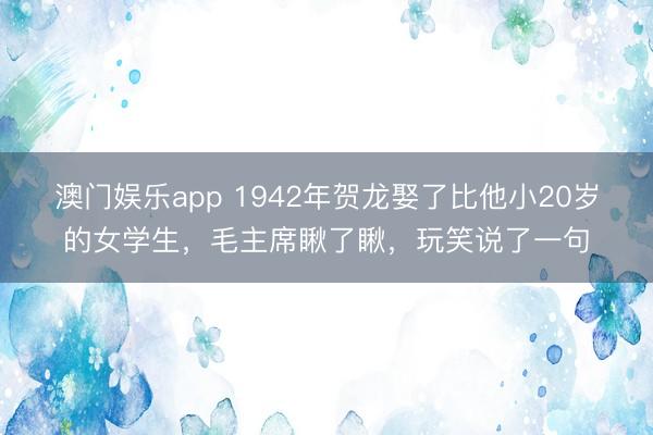 澳门娱乐app 1942年贺龙娶了比他小20岁的女学生，毛主席瞅了瞅，玩笑说了一句