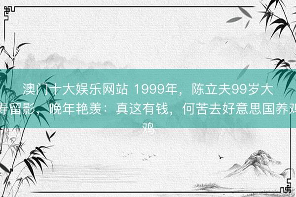 澳门十大娱乐网站 1999年，陈立夫99岁大寿留影，晚年艳羡：真这有钱，何苦去好意思国养鸡