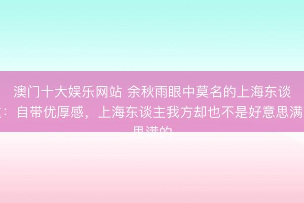 澳门十大娱乐网站 余秋雨眼中莫名的上海东谈主:自带优厚感,上海东谈主我方却也不是好意思满的