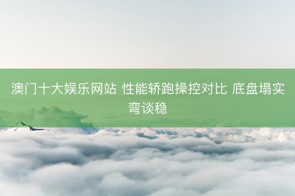 澳门十大娱乐网站 性能轿跑操控对比 底盘塌实弯谈稳