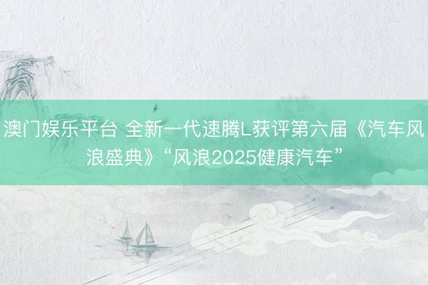澳门娱乐平台 全新一代速腾L获评第六届《汽车风浪盛典》“风浪2025健康汽车”
