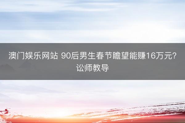 澳门娱乐网站 90后男生春节瞻望能赚16万元？讼师教导