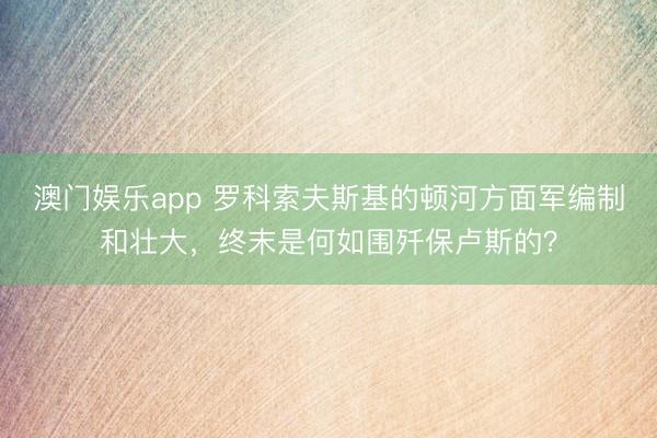 澳门娱乐app 罗科索夫斯基的顿河方面军编制和壮大，终末是何如围歼保卢斯的？