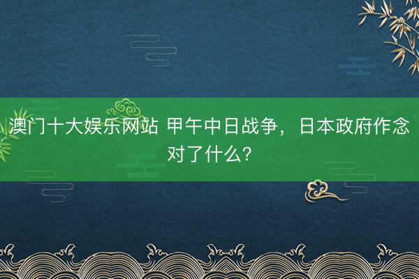 澳门十大娱乐网站 甲午中日战争，日本政府作念对了什么？