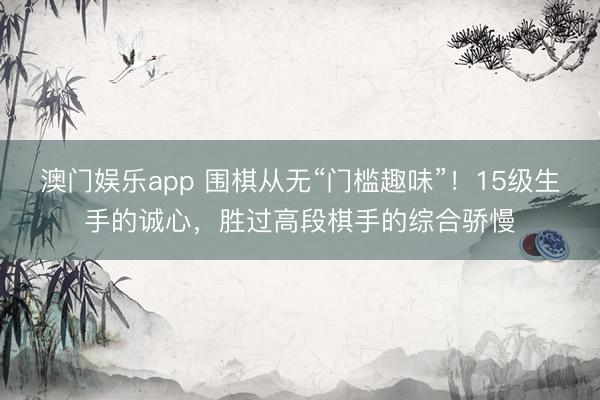 澳门娱乐app 围棋从无“门槛趣味”！15级生手的诚心，胜过高段棋手的综合骄慢