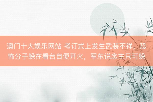 澳门十大娱乐网站 考订式上发生武装不祥，恐怖分子躲在看台自便开火，军东说念主只可躲