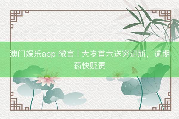 澳门娱乐app 微言 | 大岁首六送穷迎新,逾期药快贬责