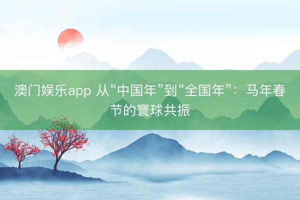 澳门娱乐app 从“中国年”到“全国年”：马年春节的寰球共振