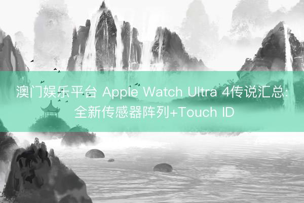 澳门娱乐平台 Apple Watch Ultra 4传说汇总: 全新传感器阵列+Touch ID