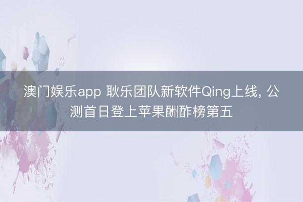澳门娱乐app 耿乐团队新软件Qing上线， 公测首日登上苹果酬酢榜第五