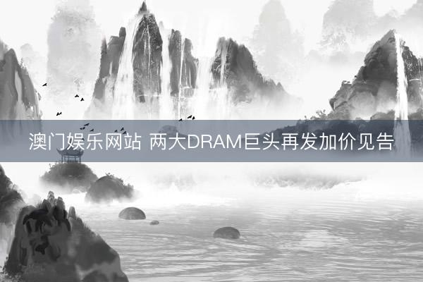 澳门娱乐网站 两大DRAM巨头再发加价见告