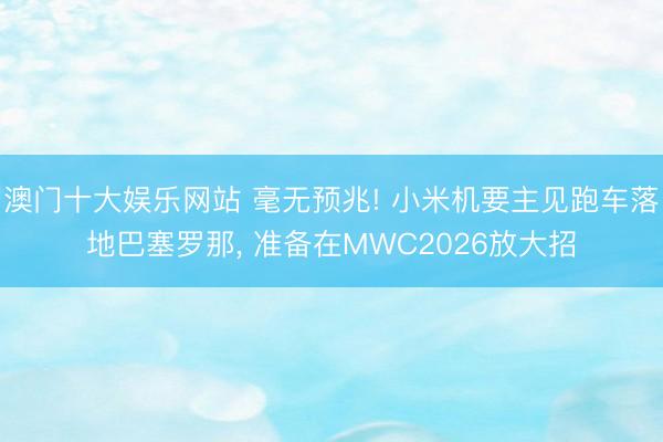 澳门十大娱乐网站 毫无预兆! 小米机要主见跑车落地巴塞罗那， 准备在MWC2026放大招