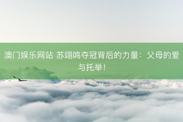 澳门娱乐网站 苏翊鸣夺冠背后的力量：父母的爱与托举！