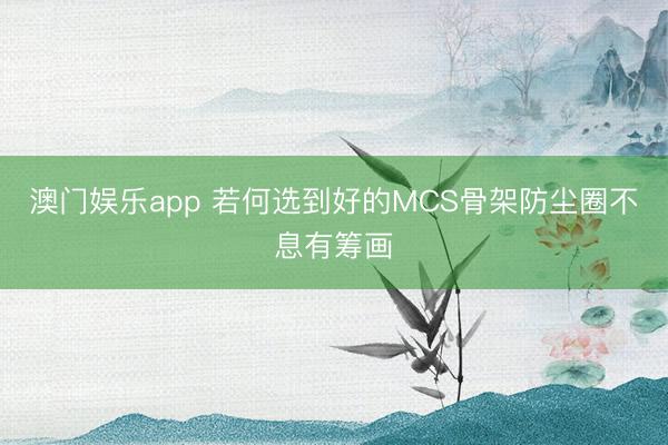 澳门娱乐app 若何选到好的MCS骨架防尘圈不息有筹画