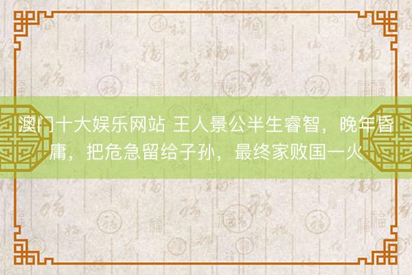 澳门十大娱乐网站 王人景公半生睿智，晚年昏庸，把危急留给子孙，最终家败国一火