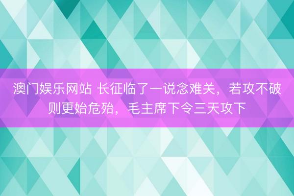 澳门娱乐网站 长征临了一说念难关，若攻不破则更始危殆，毛主席下令三天攻下
