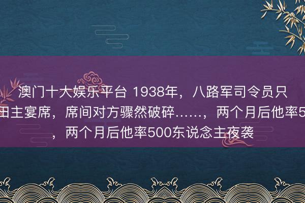 澳门十大娱乐平台 1938年，八路军司令员只带一个警卫员赴田主宴席，席间对方骤然破碎……，两个月后他率500东说念主夜袭