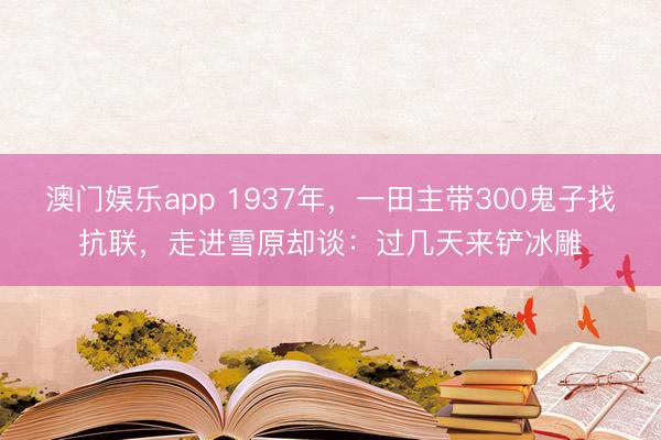 澳门娱乐app 1937年，一田主带300鬼子找抗联，走进雪原却谈：过几天来铲冰雕