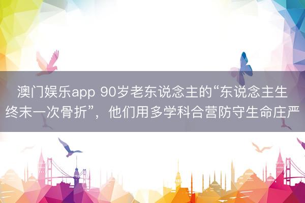 澳门娱乐app 90岁老东说念主的“东说念主生终末一次骨折”，他们用多学科合营防守生命庄严