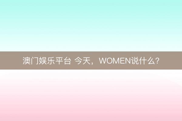 澳门娱乐平台 今天，WOMEN说什么？