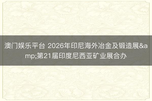 澳门娱乐平台 2026年印尼海外冶金及锻造展&第21届印度尼西亚矿业展合办