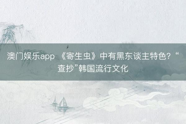澳门娱乐app 《寄生虫》中有黑东谈主特色？“查抄”韩国流行文化