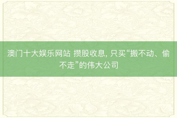 澳门十大娱乐网站 攒股收息， 只买“搬不动、偷不走”的伟大公司