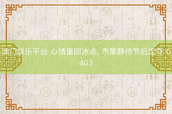 澳门娱乐平台 心情重回冰点， 市集静待节后定夺 0403